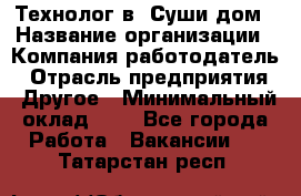 Технолог в "Суши дом › Название организации ­ Компания-работодатель › Отрасль предприятия ­ Другое › Минимальный оклад ­ 1 - Все города Работа » Вакансии   . Татарстан респ.